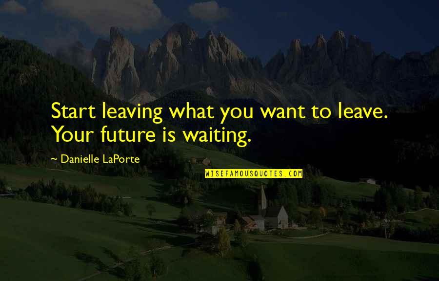 Waiting For What You Want Quotes By Danielle LaPorte: Start leaving what you want to leave. Your