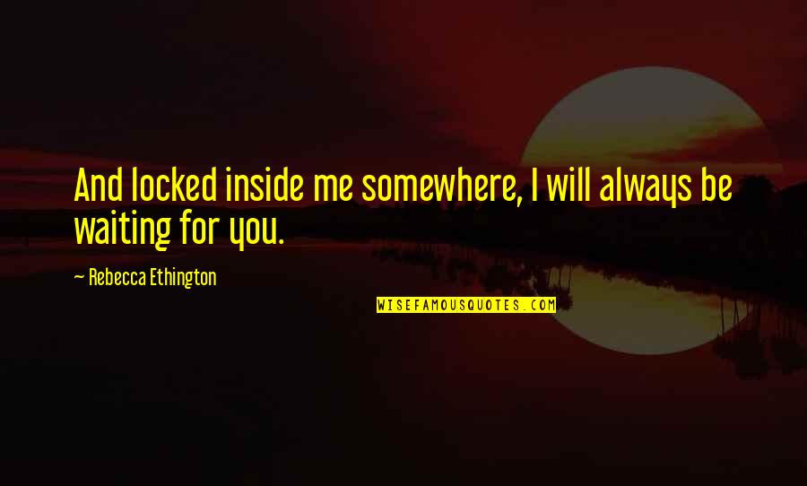 Waiting For You Always Quotes By Rebecca Ethington: And locked inside me somewhere, I will always