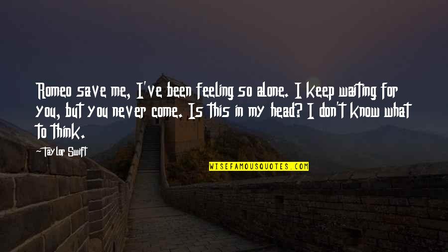 Waiting For You My Love Quotes By Taylor Swift: Romeo save me, I've been feeling so alone. Waiting For You My Love Quotes By Taylor Swift: Romeo save me, I've been feeling so alone.