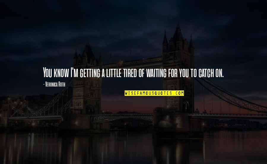 Waiting For You Quotes By Veronica Roth: You know I'm getting a little tired of