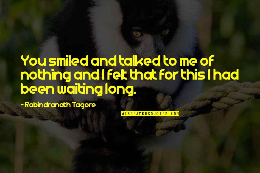 Waiting For You To Love Me Quotes By Rabindranath Tagore: You smiled and talked to me of nothing Waiting For You To Love Me Quotes By Rabindranath Tagore: You smiled and talked to me of nothing