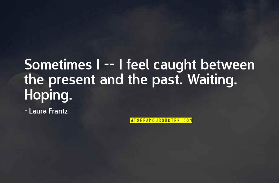 Waiting Hoping Quotes By Laura Frantz: Sometimes I -- I feel caught between the
