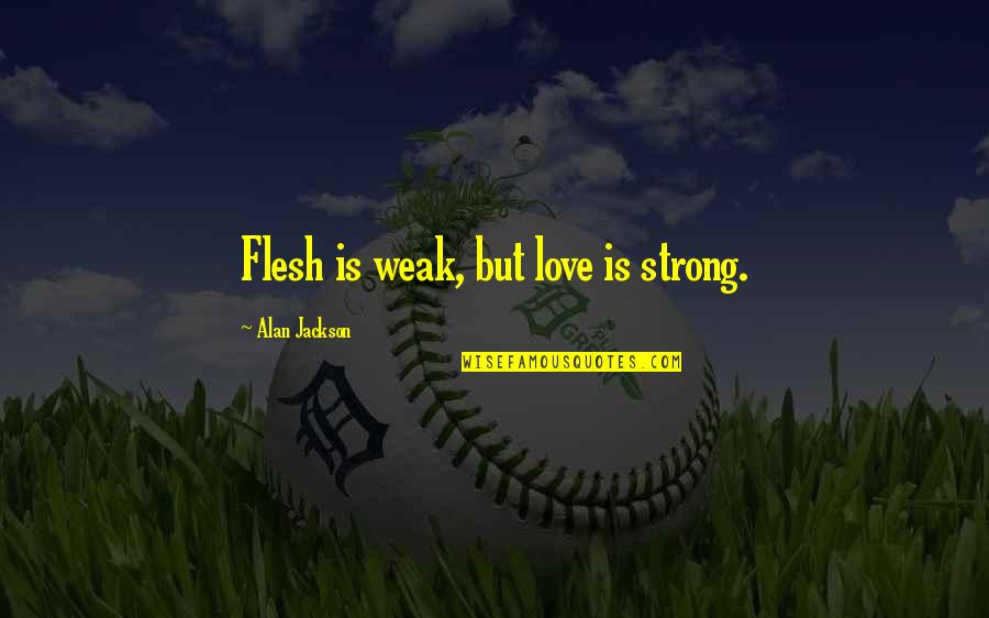 Waiting Patiently For You Quotes By Alan Jackson: Flesh is weak, but love is strong. Waiting Patiently For You Quotes By Alan Jackson: Flesh is weak, but love is strong.