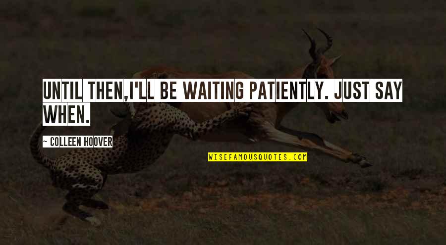 Waiting Patiently For You Quotes By Colleen Hoover: Until then,I'll be waiting patiently. Just say when. Waiting Patiently For You Quotes By Colleen Hoover: Until then,I'll be waiting patiently. Just say when.