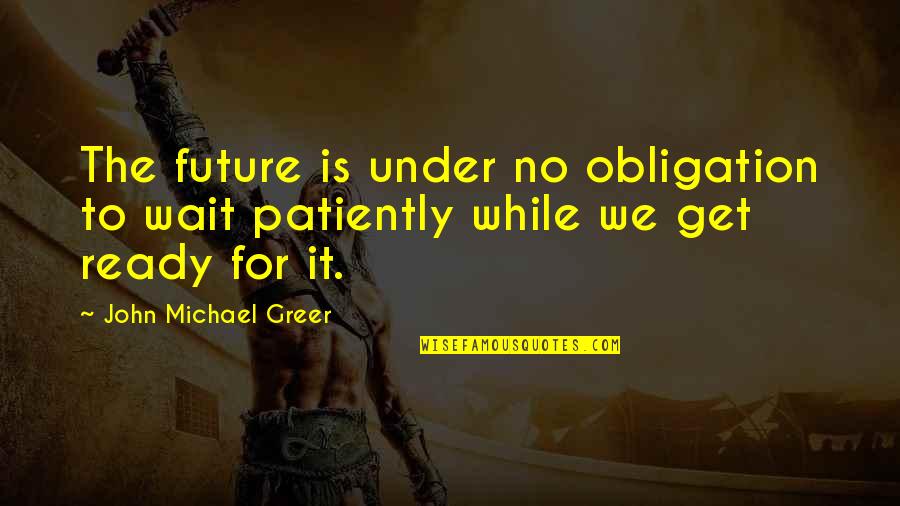 Waiting Patiently For You Quotes By John Michael Greer: The future is under no obligation to wait Waiting Patiently For You Quotes By John Michael Greer: The future is under no obligation to wait