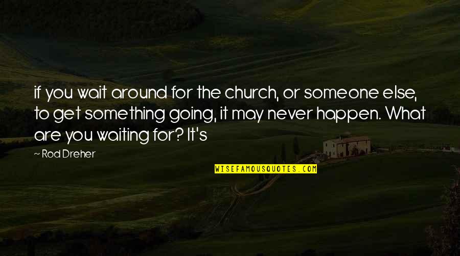 Waiting Something To Happen Quotes By Rod Dreher: if you wait around for the church, or