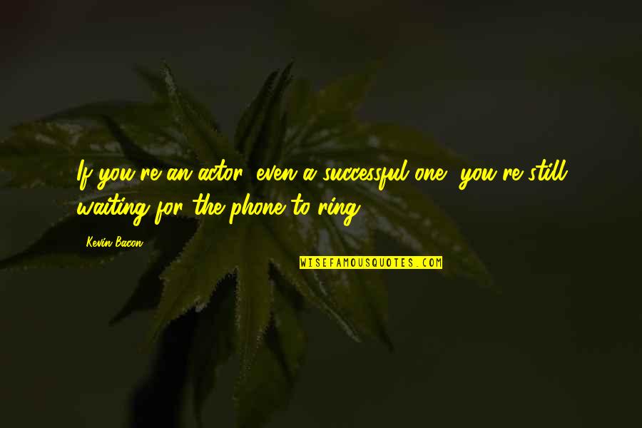 Waiting The One Quotes By Kevin Bacon: If you're an actor, even a successful one, Waiting The One Quotes By Kevin Bacon: If you're an actor, even a successful one,