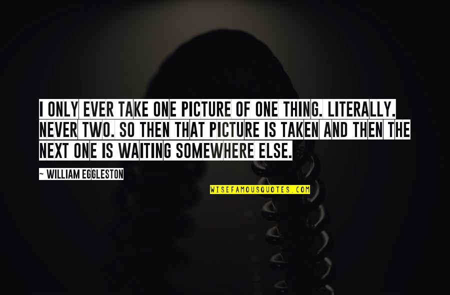 Waiting The One Quotes By William Eggleston: I only ever take one picture of one Waiting The One Quotes By William Eggleston: I only ever take one picture of one