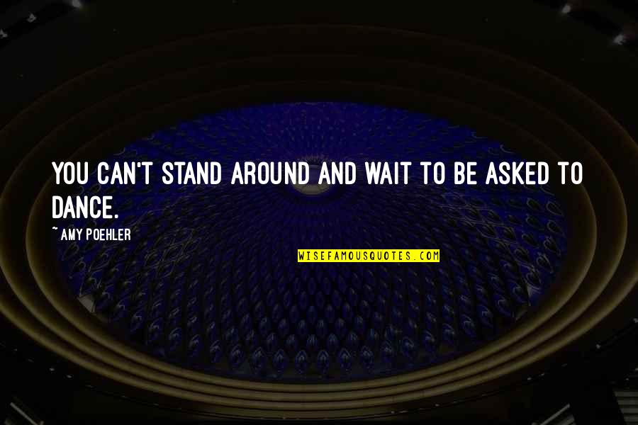Waiting To Be Asked Out Quotes By Amy Poehler: You can't stand around and wait to be