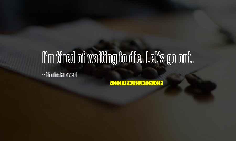 Waiting To Go Out Quotes By Charles Bukowski: I'm tired of waiting to die. Let's go