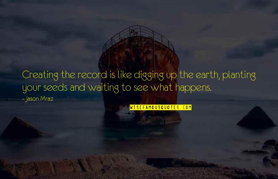 Waiting To See What Happens Quotes By Jason Mraz: Creating the record is like digging up the