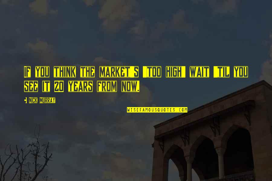 Waiting To See You Soon Quotes By Nick Murray: If you think the market's 'too high' wait