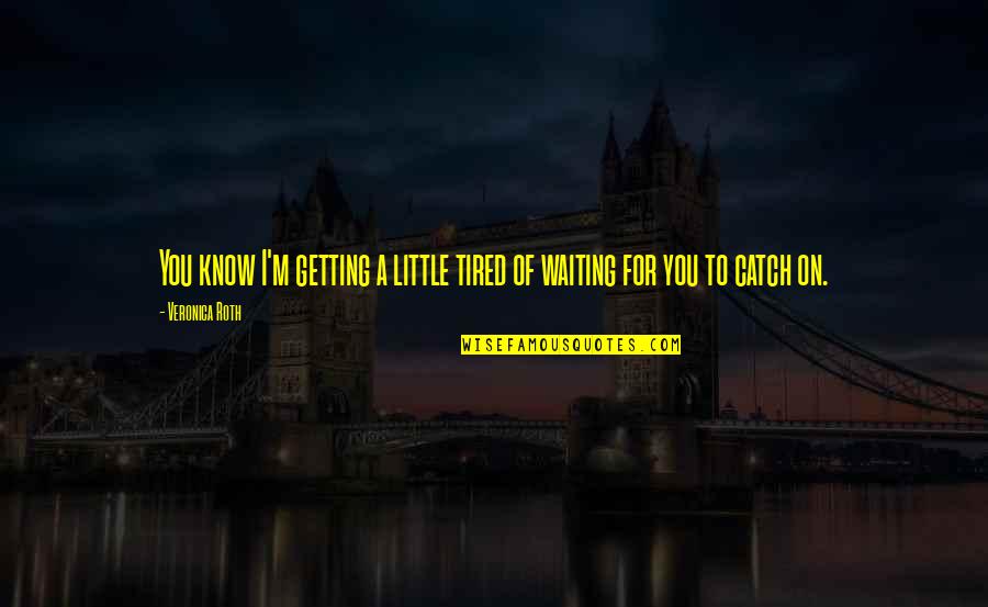 Waiting To You Quotes By Veronica Roth: You know I'm getting a little tired of