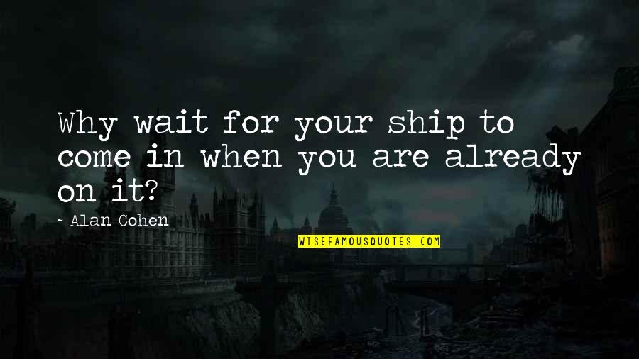 Waiting You Quotes By Alan Cohen: Why wait for your ship to come in