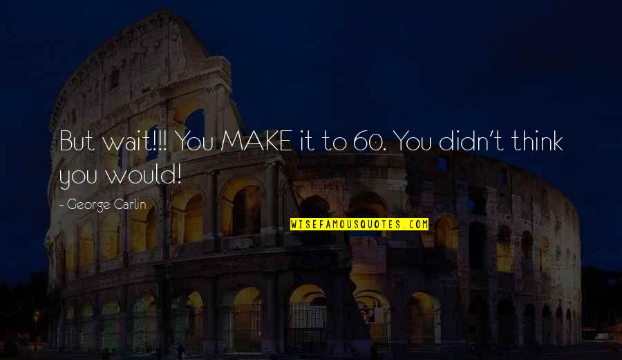Waiting You Quotes By George Carlin: But wait!!! You MAKE it to 60. You Waiting You Quotes By George Carlin: But wait!!! You MAKE it to 60. You