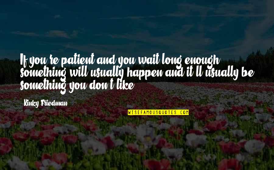 Waiting You Quotes By Kinky Friedman: If you're patient and you wait long enough, Waiting You Quotes By Kinky Friedman: If you're patient and you wait long enough,