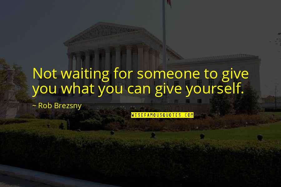 Waiting You Quotes By Rob Brezsny: Not waiting for someone to give you what