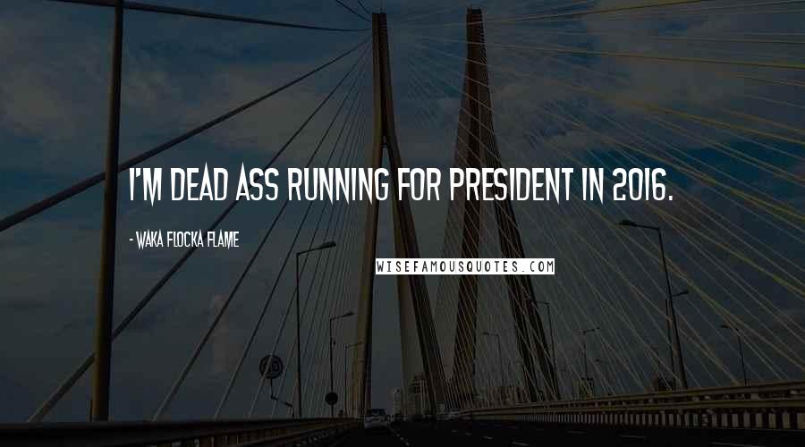 Waka Flocka Flame quotes: I'm dead ass running for president in 2016.