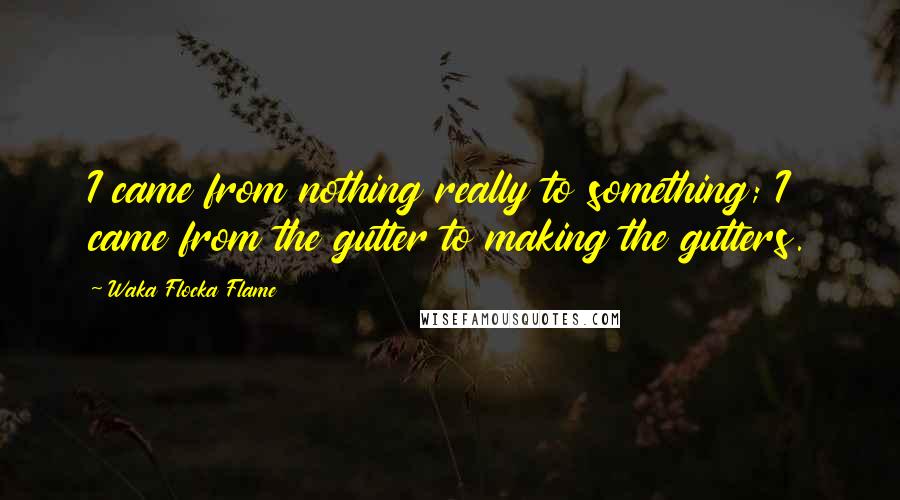 Waka Flocka Flame quotes: I came from nothing really to something; I came from the gutter to making the gutters.