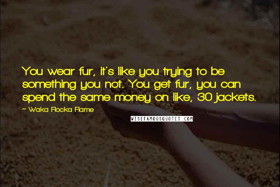 Waka Flocka Flame quotes: You wear fur, it's like you trying to be something you not. You get fur, you can spend the same money on like, 30 jackets.