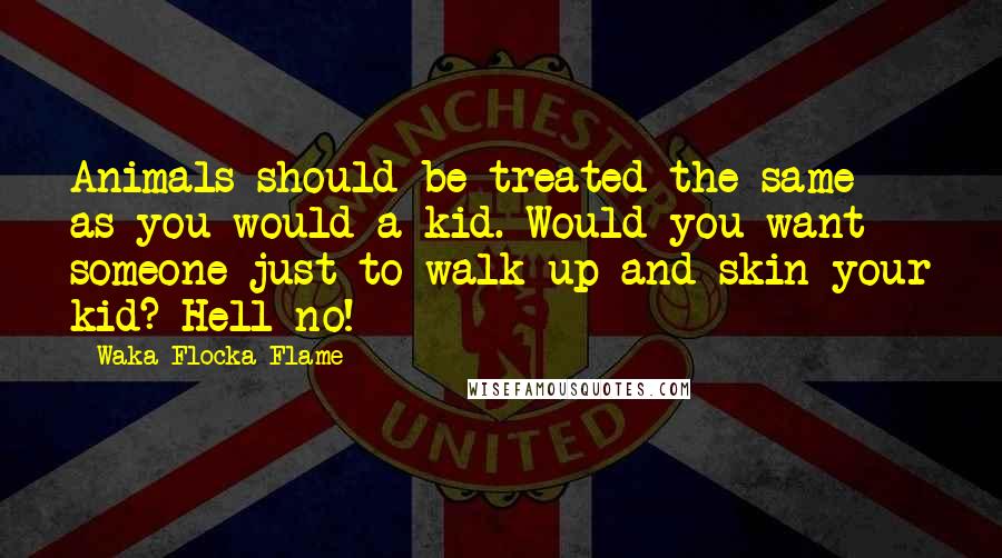 Waka Flocka Flame quotes: Animals should be treated the same as you would a kid. Would you want someone just to walk up and skin your kid? Hell no!