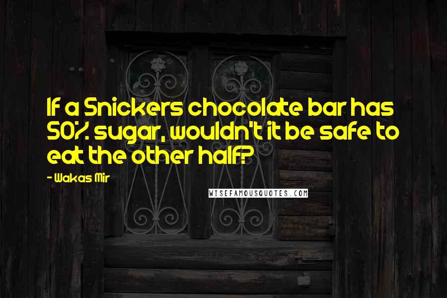 Wakas Mir quotes: If a Snickers chocolate bar has 50% sugar, wouldn't it be safe to eat the other half?