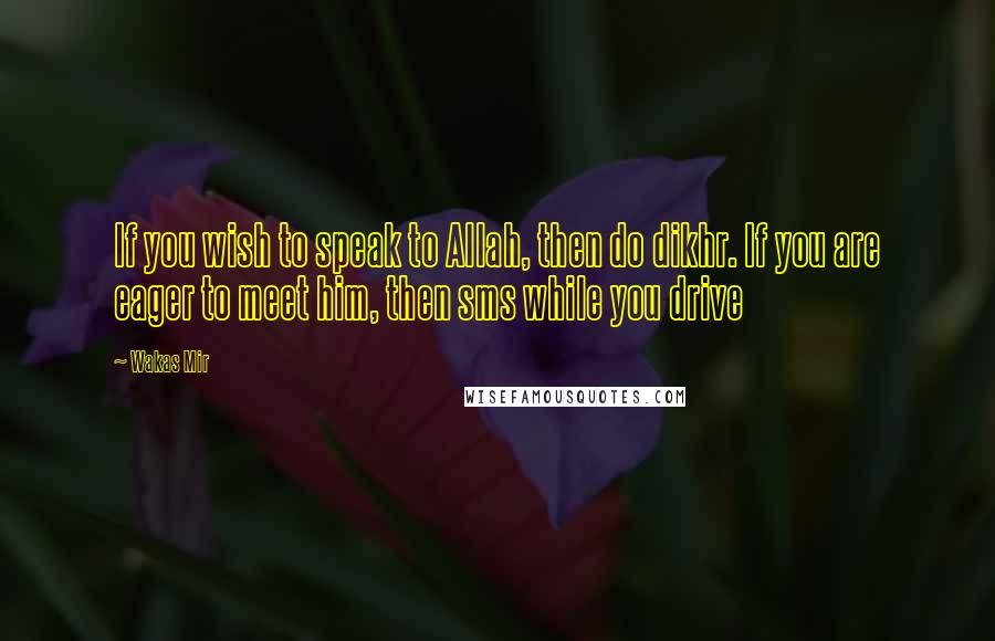 Wakas Mir quotes: If you wish to speak to Allah, then do dikhr. If you are eager to meet him, then sms while you drive