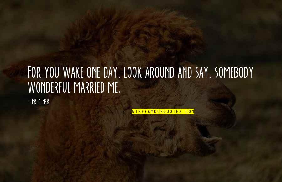 Wake Me Quotes By Fred Ebb: For you wake one day, look around and