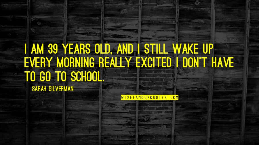Wake Up And Go Quotes By Sarah Silverman: I am 39 years old, and I still