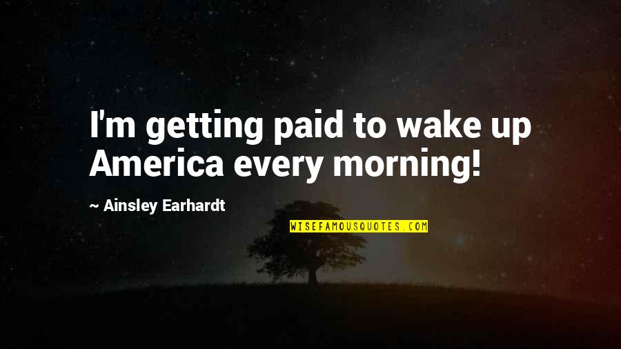 Wake Up Every Morning Quotes By Ainsley Earhardt: I'm getting paid to wake up America every