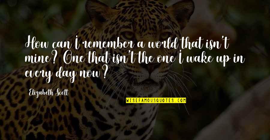 Wake Up Every Quotes By Elizabeth Scott: How can I remember a world that isn't Wake Up Every Quotes By Elizabeth Scott: How can I remember a world that isn't