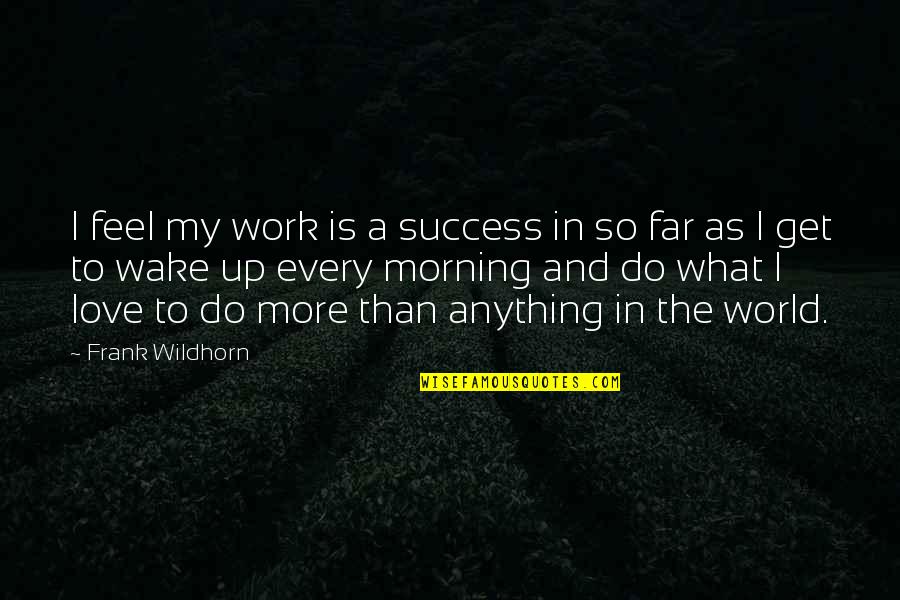 Wake Up In The Morning Love Quotes By Frank Wildhorn: I feel my work is a success in