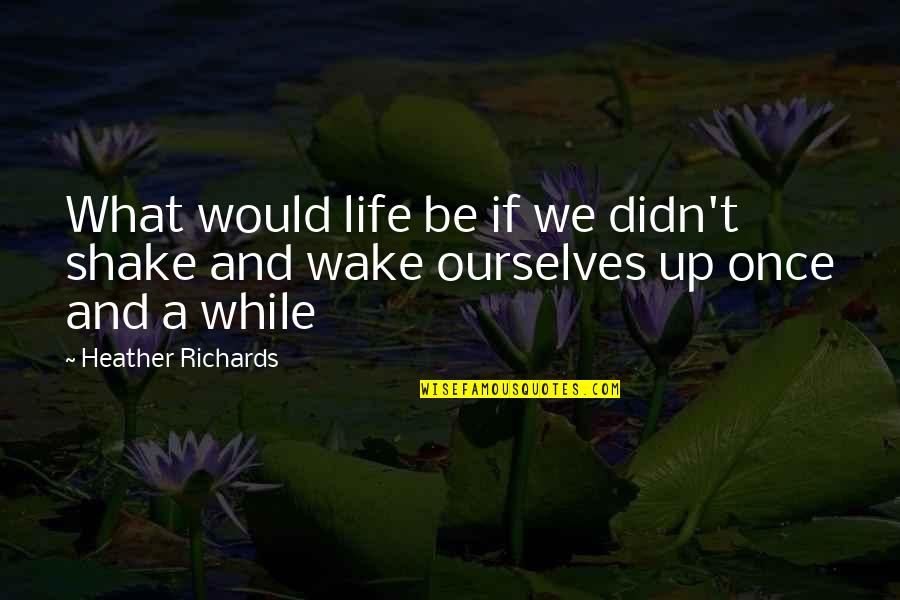 Wake Up Life Quotes By Heather Richards: What would life be if we didn't shake Wake Up Life Quotes By Heather Richards: What would life be if we didn't shake