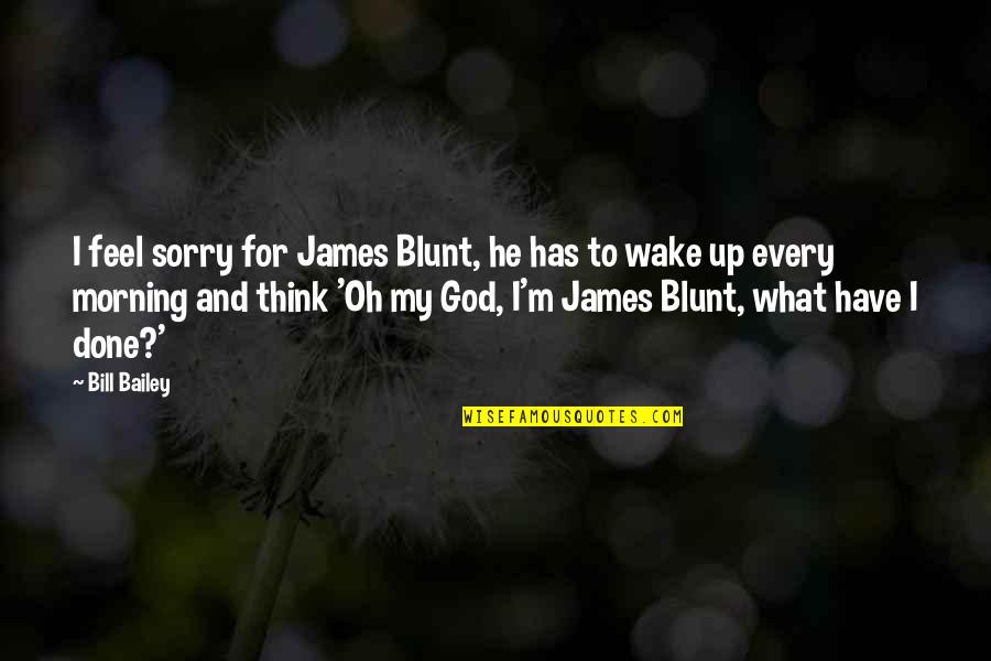 Wake Up Morning Quotes By Bill Bailey: I feel sorry for James Blunt, he has Wake Up Morning Quotes By Bill Bailey: I feel sorry for James Blunt, he has