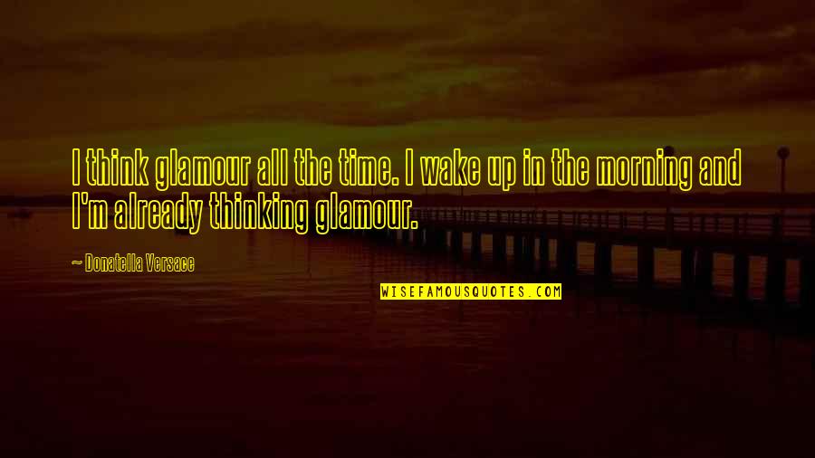 Wake Up Morning Quotes By Donatella Versace: I think glamour all the time. I wake Wake Up Morning Quotes By Donatella Versace: I think glamour all the time. I wake
