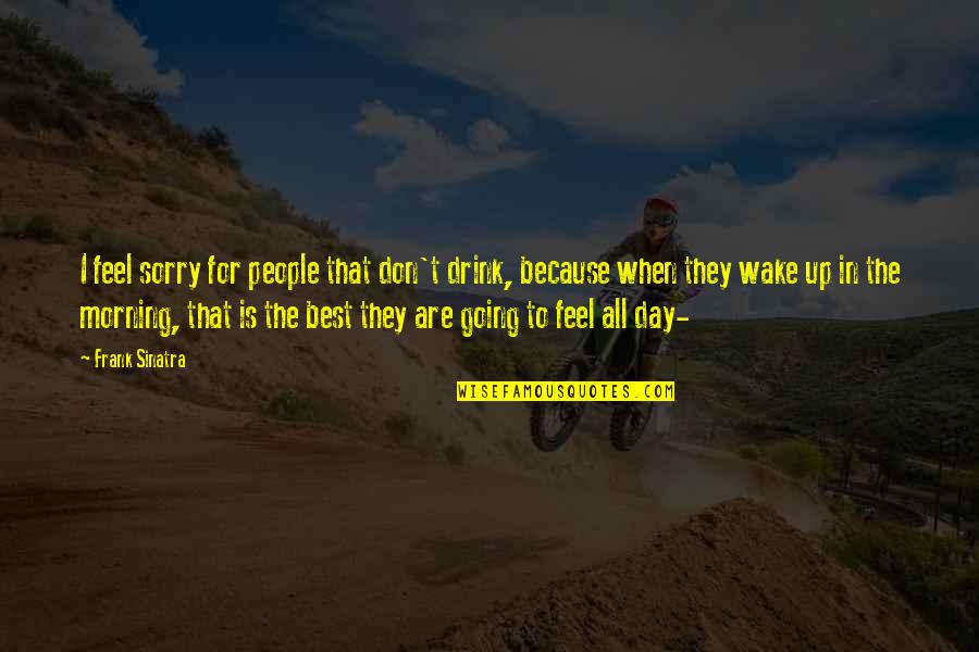 Wake Up Morning Quotes By Frank Sinatra: I feel sorry for people that don't drink, Wake Up Morning Quotes By Frank Sinatra: I feel sorry for people that don't drink,