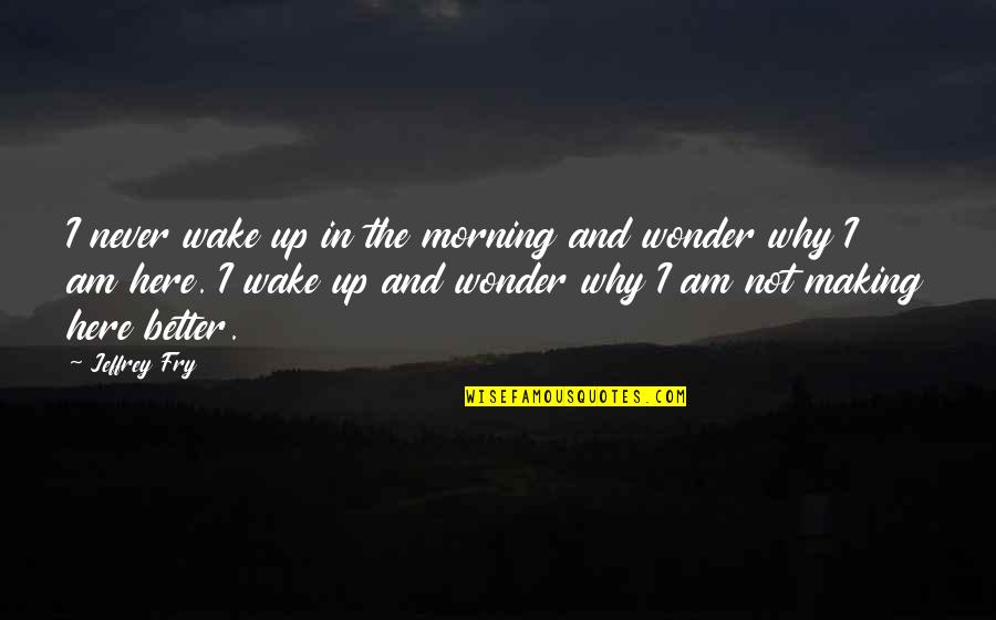 Wake Up Morning Quotes By Jeffrey Fry: I never wake up in the morning and Wake Up Morning Quotes By Jeffrey Fry: I never wake up in the morning and