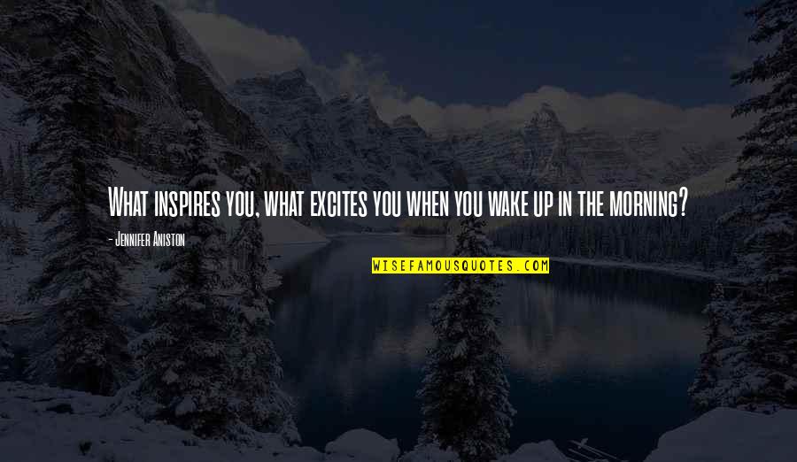 Wake Up Morning Quotes By Jennifer Aniston: What inspires you, what excites you when you Wake Up Morning Quotes By Jennifer Aniston: What inspires you, what excites you when you