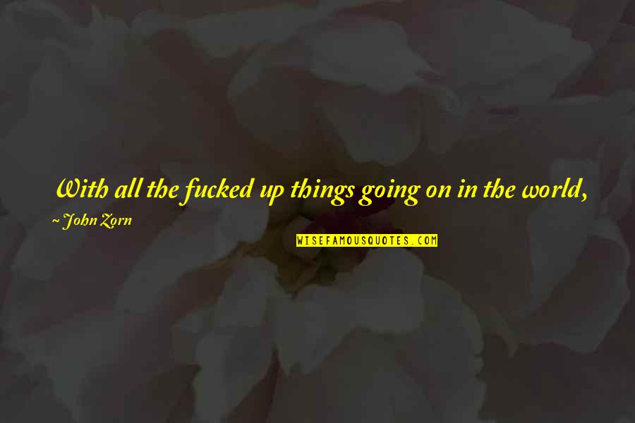 Wake Up Morning Quotes By John Zorn: With all the fucked up things going on Wake Up Morning Quotes By John Zorn: With all the fucked up things going on