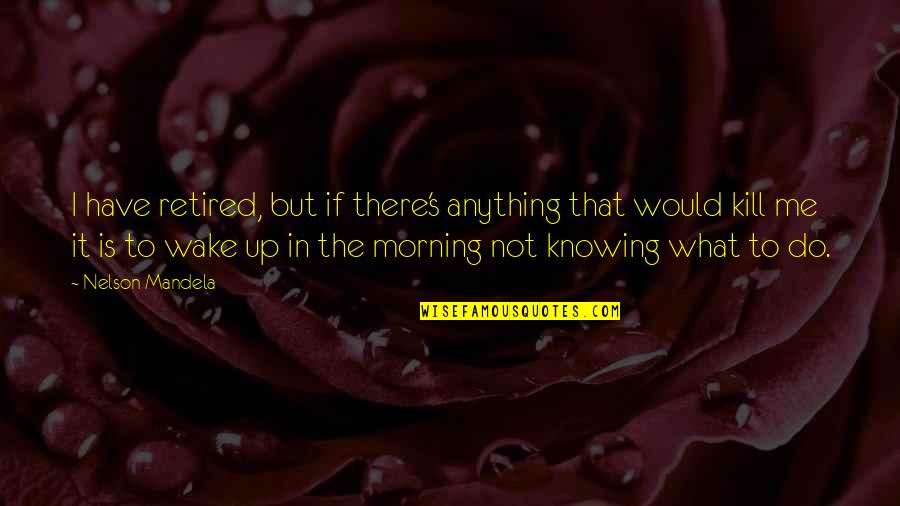 Wake Up Morning Quotes By Nelson Mandela: I have retired, but if there's anything that Wake Up Morning Quotes By Nelson Mandela: I have retired, but if there's anything that