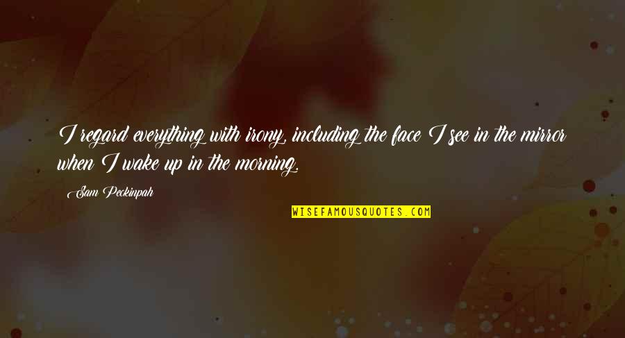Wake Up Morning Quotes By Sam Peckinpah: I regard everything with irony, including the face Wake Up Morning Quotes By Sam Peckinpah: I regard everything with irony, including the face