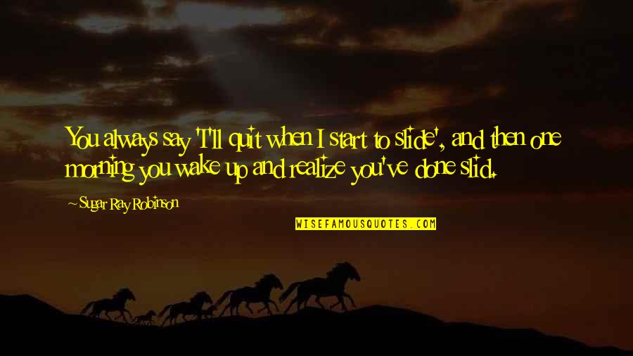 Wake Up Morning Quotes By Sugar Ray Robinson: You always say 'I'll quit when I start Wake Up Morning Quotes By Sugar Ray Robinson: You always say 'I'll quit when I start