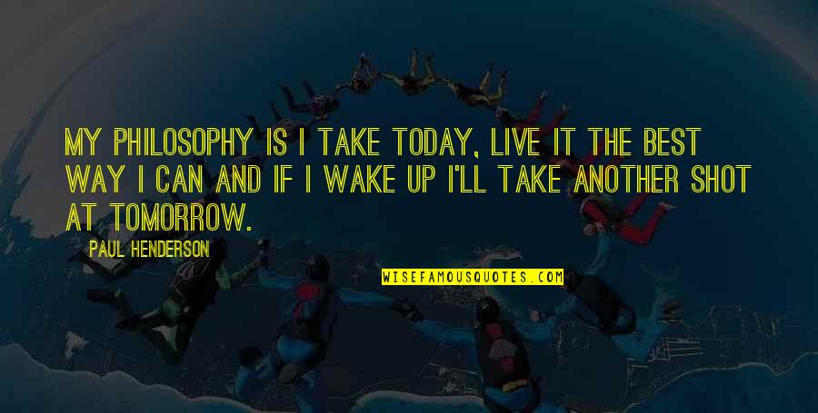 Wake Up Tomorrow Quotes By Paul Henderson: My philosophy is I take today, live it Wake Up Tomorrow Quotes By Paul Henderson: My philosophy is I take today, live it