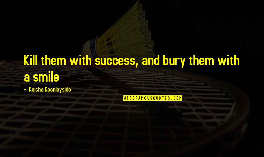 Wake Up With A Smile On Your Face Quotes By Keisha Keenleyside: Kill them with success, and bury them with