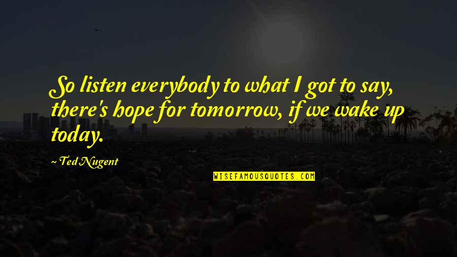 Wake Up With Hope Quotes By Ted Nugent: So listen everybody to what I got to