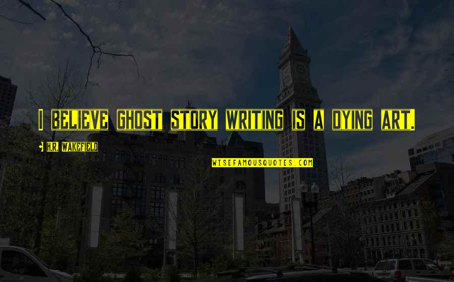 Wakefield Quotes By H.R. Wakefield: I believe ghost story writing is a dying Wakefield Quotes By H.R. Wakefield: I believe ghost story writing is a dying