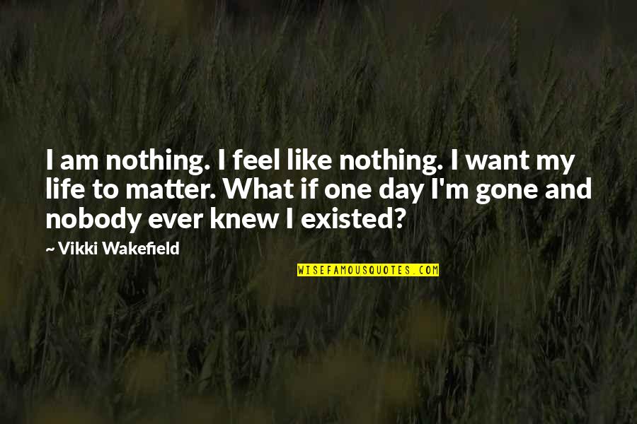 Wakefield Quotes By Vikki Wakefield: I am nothing. I feel like nothing. I Wakefield Quotes By Vikki Wakefield: I am nothing. I feel like nothing. I