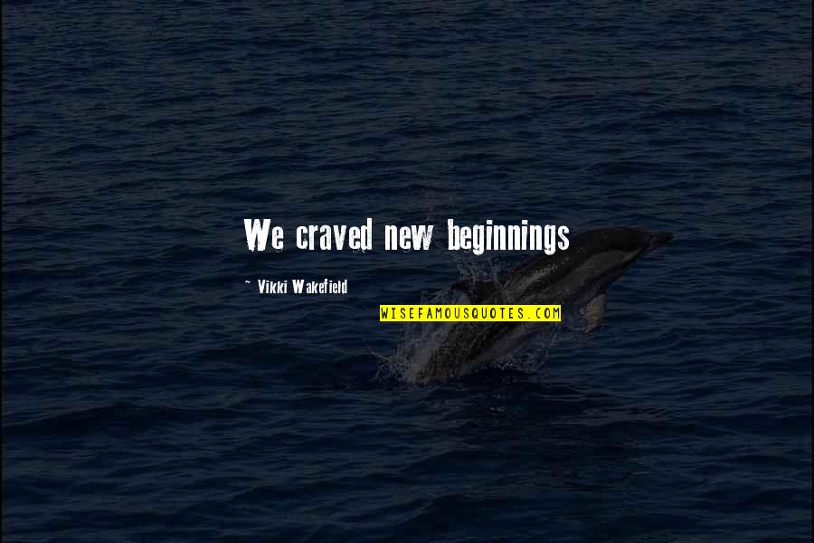 Wakefield Quotes By Vikki Wakefield: We craved new beginnings Wakefield Quotes By Vikki Wakefield: We craved new beginnings