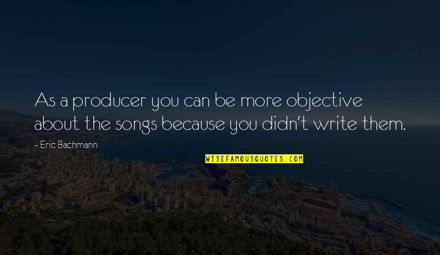 Waking Early Quotes By Eric Bachmann: As a producer you can be more objective Waking Early Quotes By Eric Bachmann: As a producer you can be more objective