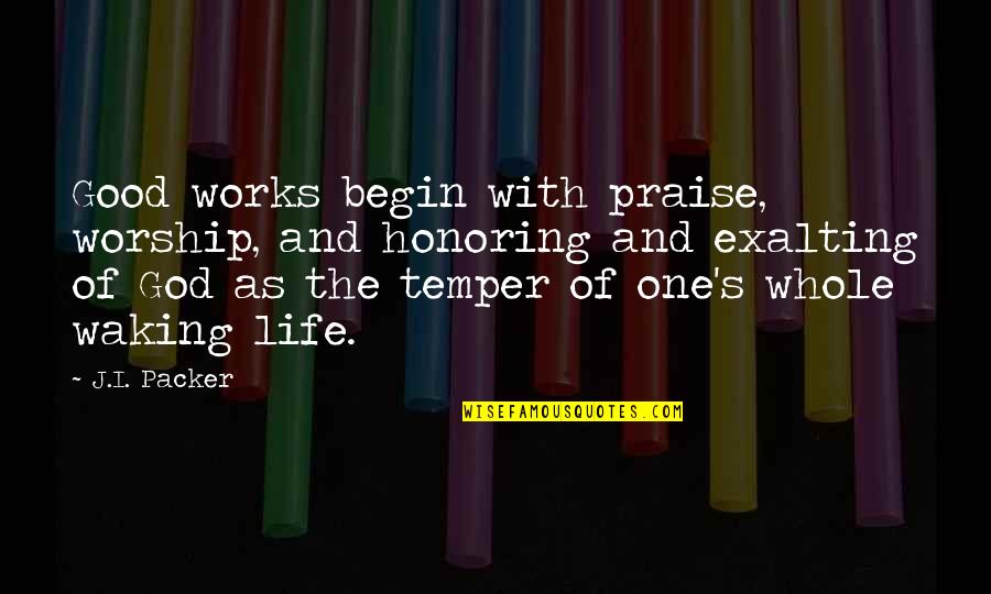 Waking Life Quotes By J.I. Packer: Good works begin with praise, worship, and honoring